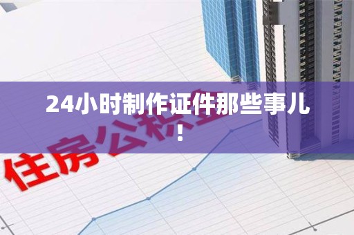 洛江24小时制作证件那些事儿！
