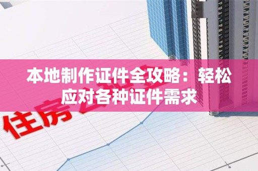 洛江本地制作证件全攻略:轻松应对各种证件需求 洛江本地制作证件全攻略:轻松应对各种证件需求