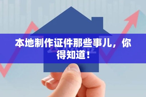 洛江本地制作证件那些事儿，你得知道！