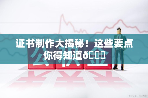 洛江证书制作大揭秘！这些要点你得知道😎